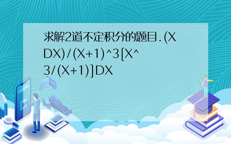 求解2道不定积分的题目.(XDX)/(X+1)^3[X^3/(X+1)]DX