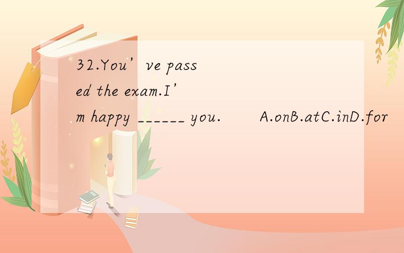 32.You’ve passed the exam.I’m happy ______ you.　　A.onB.atC.inD.for