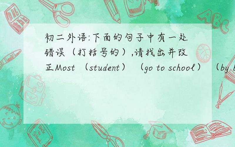 初二外语:下面的句子中有一处错误（打括号的）,请找出并改正Most （student） （go to school） （by bus） in （north） China.          A              B             C            DMost （students） （go to school） （