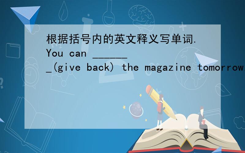 根据括号内的英文释义写单词.You can _______(give back) the magazine tomorrow.