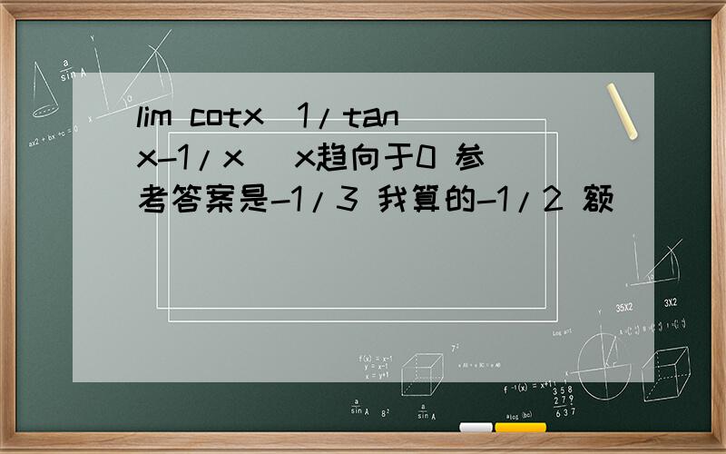lim cotx(1/tanx-1/x) x趋向于0 参考答案是-1/3 我算的-1/2 额