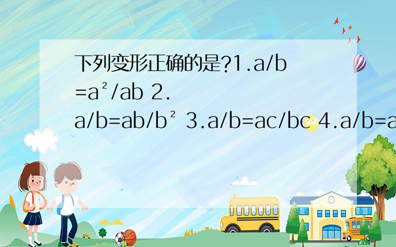 下列变形正确的是?1.a/b=a²/ab 2.a/b=ab/b² 3.a/b=ac/bc 4.a/b=a(x²+1)/b(x²+1）