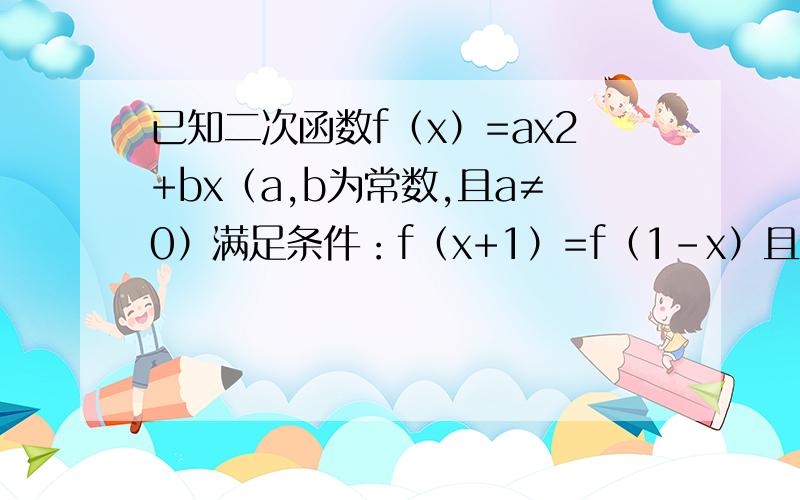 已知二次函数f（x）=ax2+bx（a,b为常数,且a≠0）满足条件：f（x+1）=f（1-x）且方程f（x）=x有等根．（1）求f（x）的解析式；（2）是否存在实数m,n（m＜n）,使f（x）的定义域和值域分别为[m,n]和[