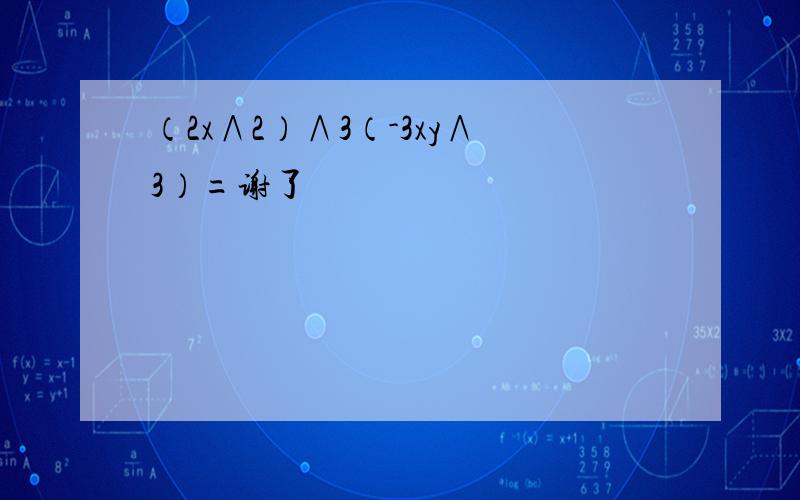 （2x∧2）∧3（-3xy∧3）=谢了