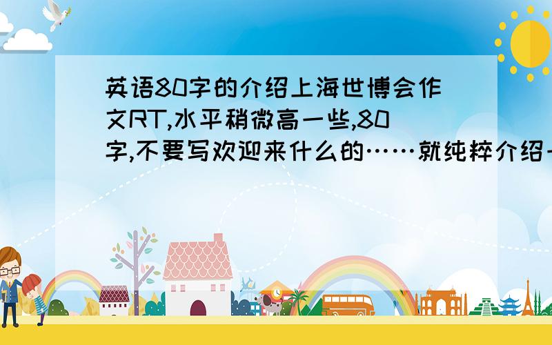 英语80字的介绍上海世博会作文RT,水平稍微高一些,80字,不要写欢迎来什么的……就纯粹介绍一下上海世博会~