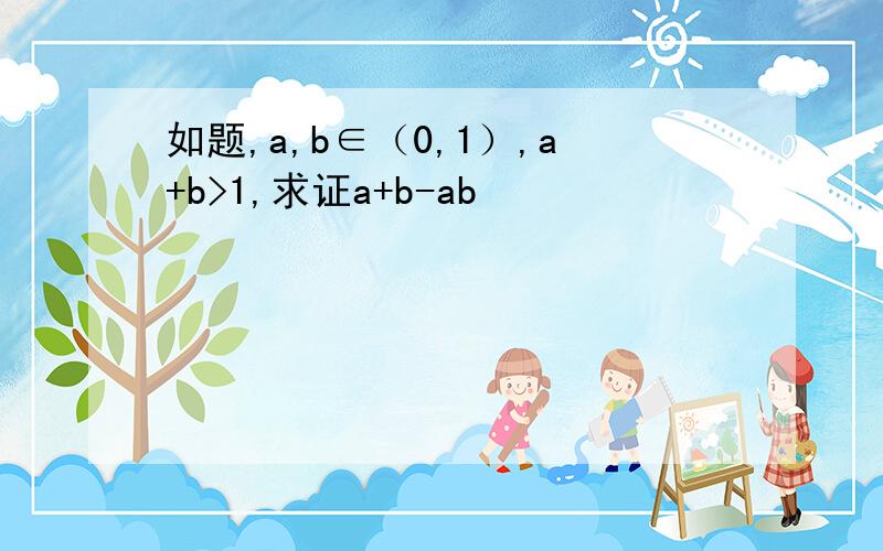 如题,a,b∈（0,1）,a+b>1,求证a+b-ab