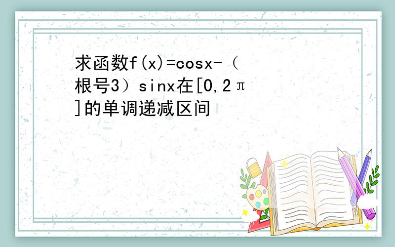 求函数f(x)=cosx-（根号3）sinx在[0,2π]的单调递减区间