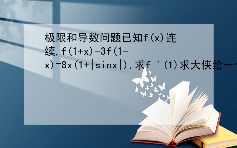 极限和导数问题已知f(x)连续,f(1+x)-3f(1-x)=8x(1+|sinx|),求f '(1)求大侠给一个合理的解答.我觉得x>0，f '(1+x)+3f '(1-x)=8(1+sinx)+8xcosxx0的极限，可以得到f (1)的左右导数，然后解出相等，不知正确否？