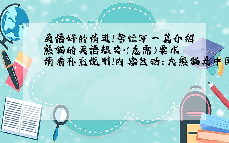 英语好的请进!帮忙写一篇介绍熊猫的英语短文.（急需）要求请看补充说明!内容包括：大熊猫是中国的稀有动物,他们生活在中国西部.它们以竹子为食.它们十分可爱.一定重谢!也可以写关于