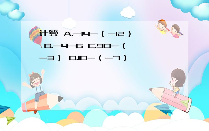 计算 A.-14-（-12） B.-4-6 C.90-（-3） D.10-（-7）