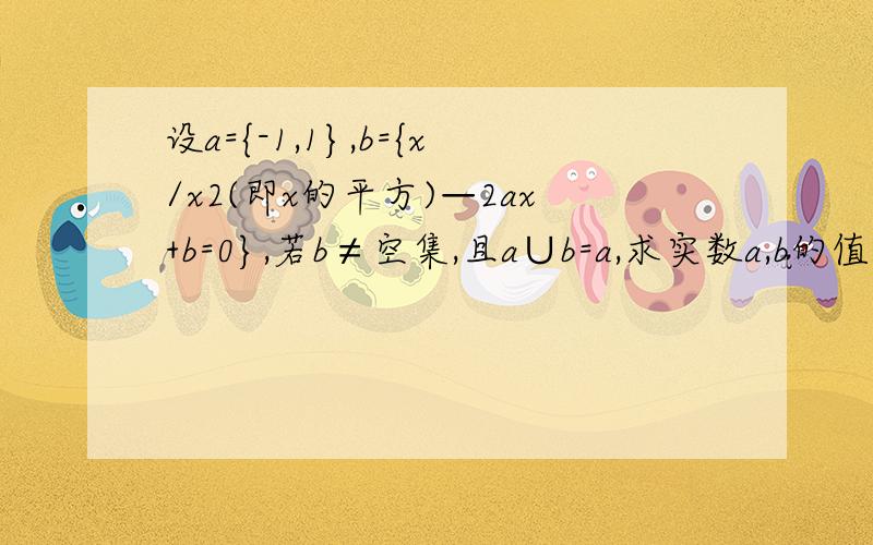 设a={-1,1},b={x/x2(即x的平方)—2ax+b=0},若b≠空集,且a∪b=a,求实数a,b的值
