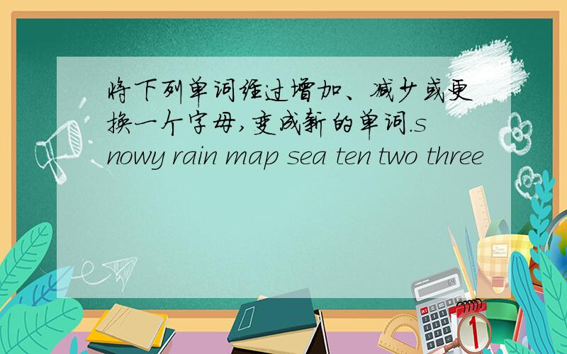 将下列单词经过增加、减少或更换一个字母,变成新的单词.snowy rain map sea ten two three
