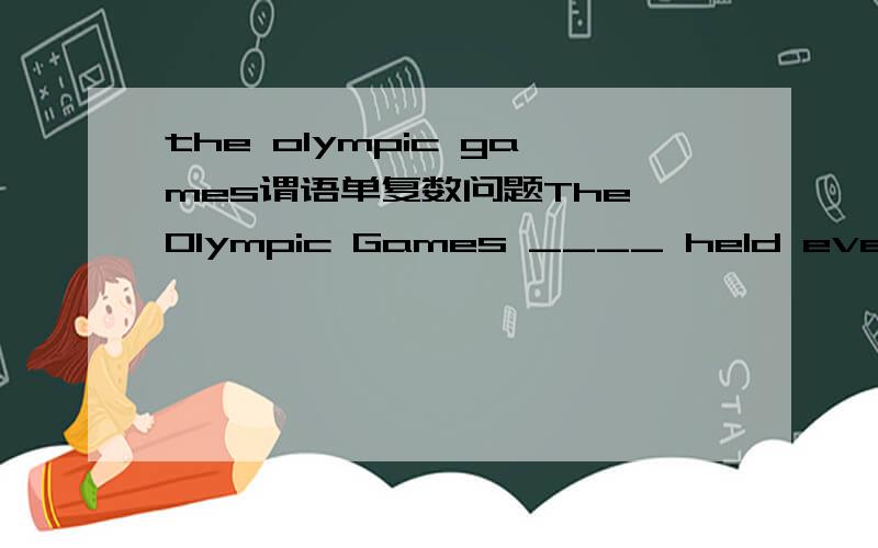 the olympic games谓语单复数问题The Olympic Games ____ held every ____ years.A.is; four B.are; four C.is; five D.are; five