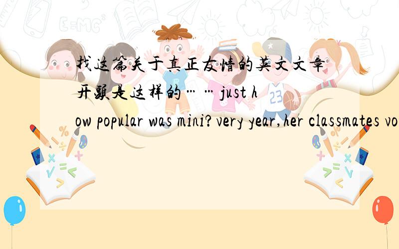 找这篇关于真正友情的英文文章开头是这样的……just how popular was mini?very year,her classmates voted her as the favorite student.