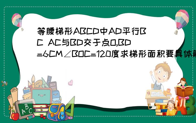 等腰梯形ABCD中AD平行BC AC与BD交于点O,BD=6CM∠BOC=120度求梯形面积要具体解答过程