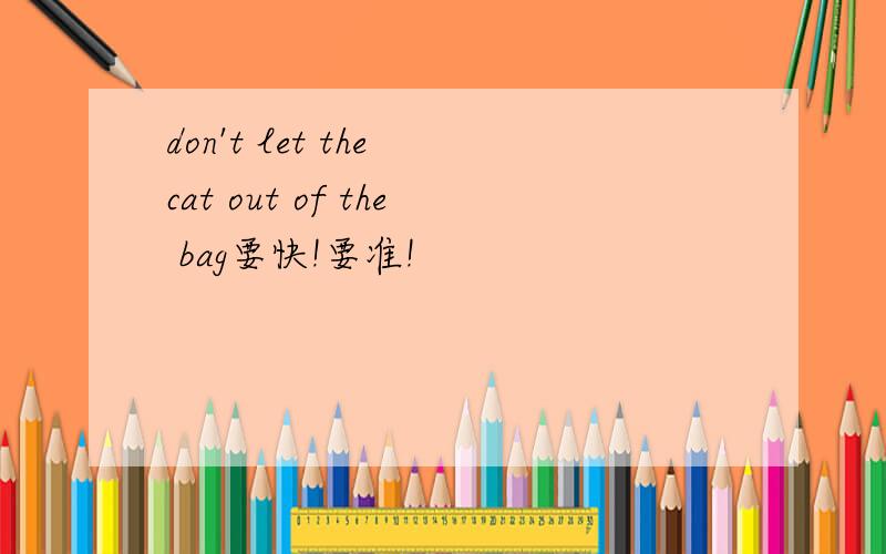 don't let the cat out of the bag要快!要准!