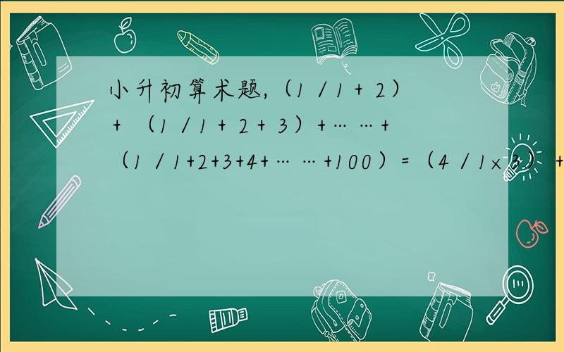 小升初算术题,（1／1＋2）＋（1／1＋2＋3）+……+（1／1+2+3+4+……+100）=（4／1×3）＋（8／3×5）＋（12／5×7）＋……＋﹙400／19×21）=(1-1/2-1/3-1/4-1/5)×(1+1/2+1/3+1/4+1/5+1/6)-（1-1/2-1/3-1/4-1/5-1/6）×（