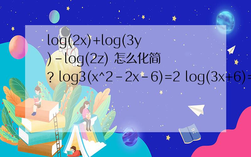 log(2x)+log(3y)-log(2z) 怎么化简? log3(x^2-2x-6)=2 log(3x+6)=1+log(x)求解.