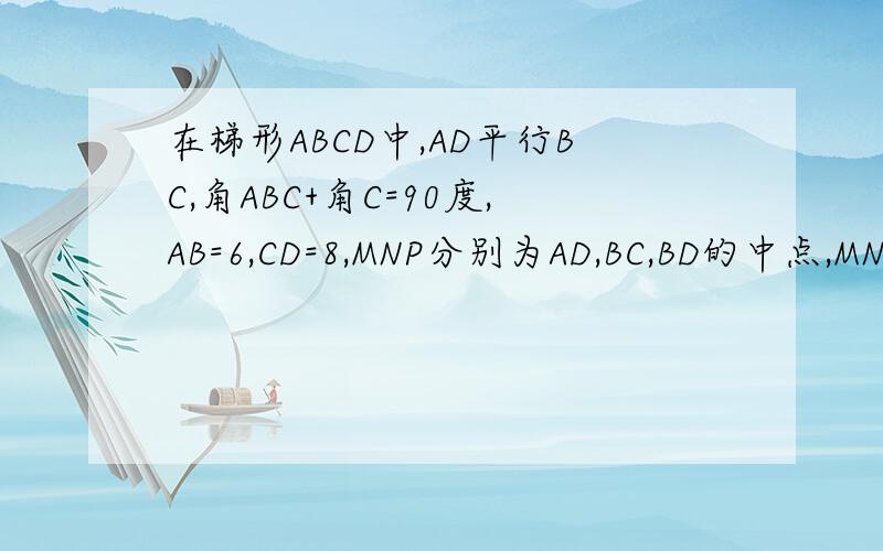 在梯形ABCD中,AD平行BC,角ABC+角C=90度,AB=6,CD=8,MNP分别为AD,BC,BD的中点,MN的长等于多少