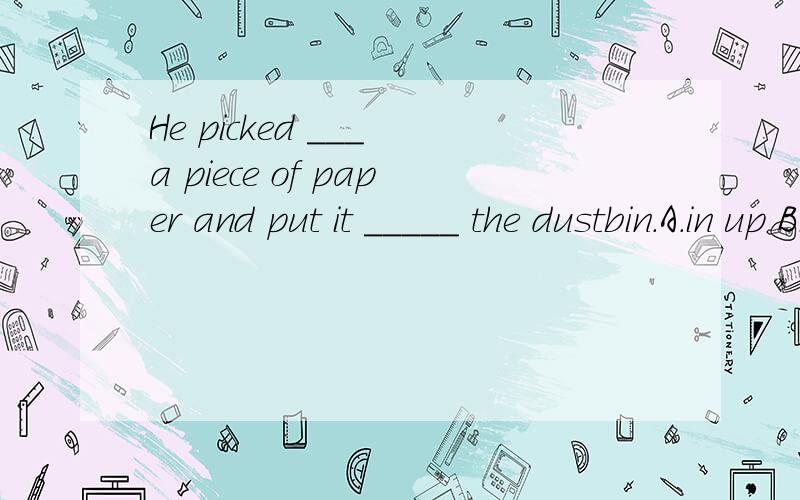 He picked ___ a piece of paper and put it _____ the dustbin.A.in up B.away in C.up intoD.on up