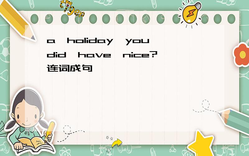 a,holiday,you,did,have,nice?连词成句
