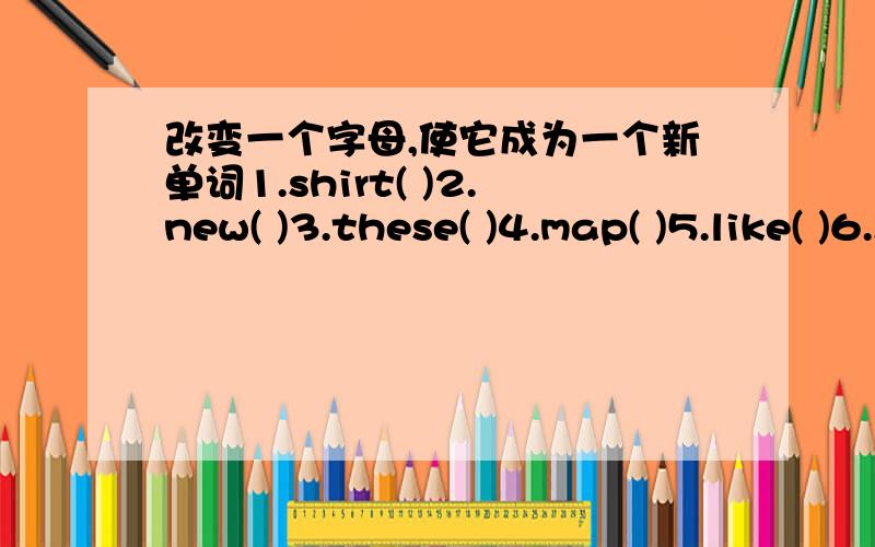 改变一个字母,使它成为一个新单词1.shirt( )2.new( )3.these( )4.map( )5.like( )6.she( )