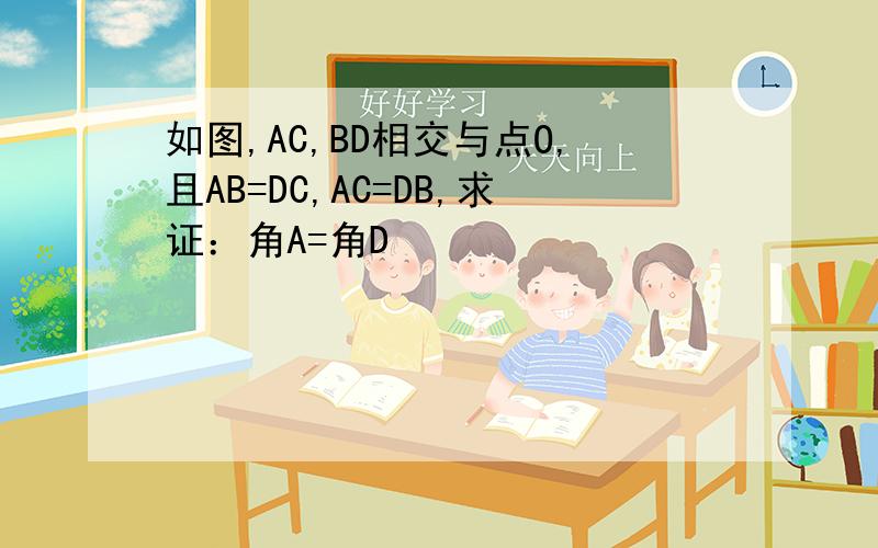 如图,AC,BD相交与点O,且AB=DC,AC=DB,求证：角A=角D