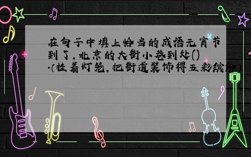在句子中填上恰当的成语元宵节到了,北京的大街小巷到处().（挂着灯笼,把街道装饰得五彩缤纷）
