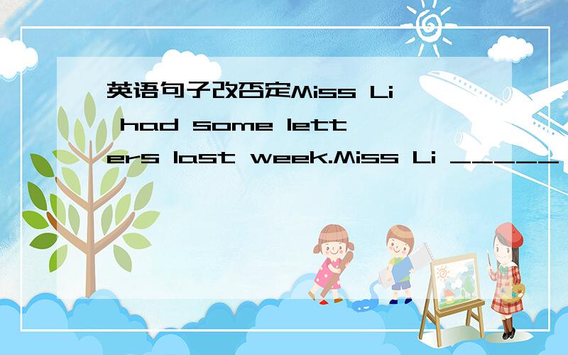 英语句子改否定Miss Li had some letters last week.Miss Li _____ _____ _____ letters last week.had not any 为什么不行?