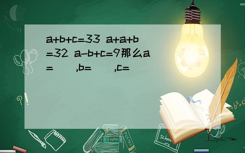 a+b+c=33 a+a+b=32 a-b+c=9那么a=(),b=(),c=()