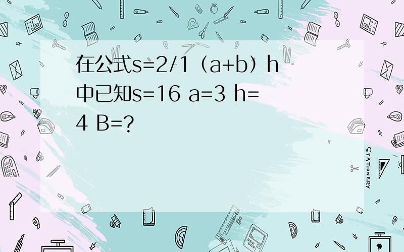 在公式s=2/1（a+b）h中已知s=16 a=3 h=4 B=?