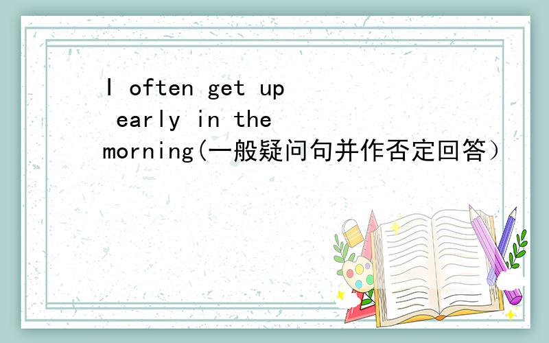 I often get up early in the morning(一般疑问句并作否定回答）