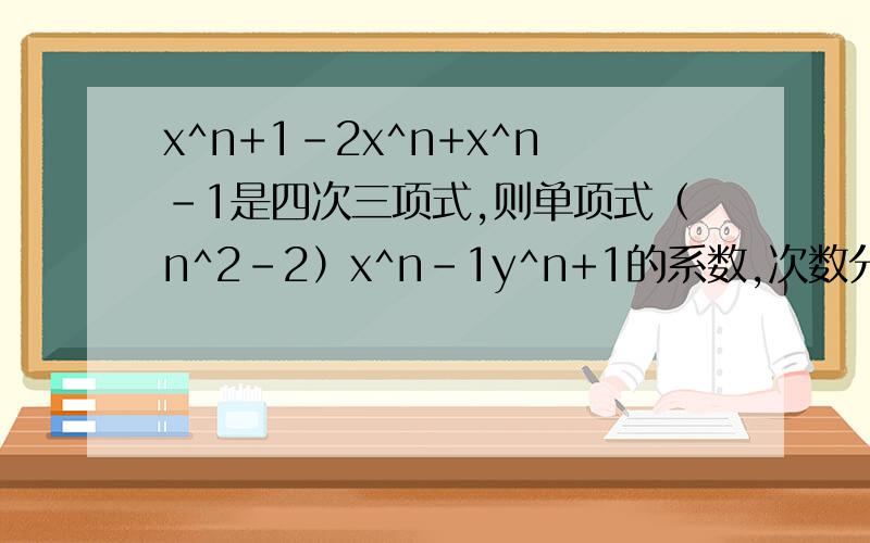 x^n+1-2x^n+x^n-1是四次三项式,则单项式（n^2-2）x^n-1y^n+1的系数,次数分别是多少