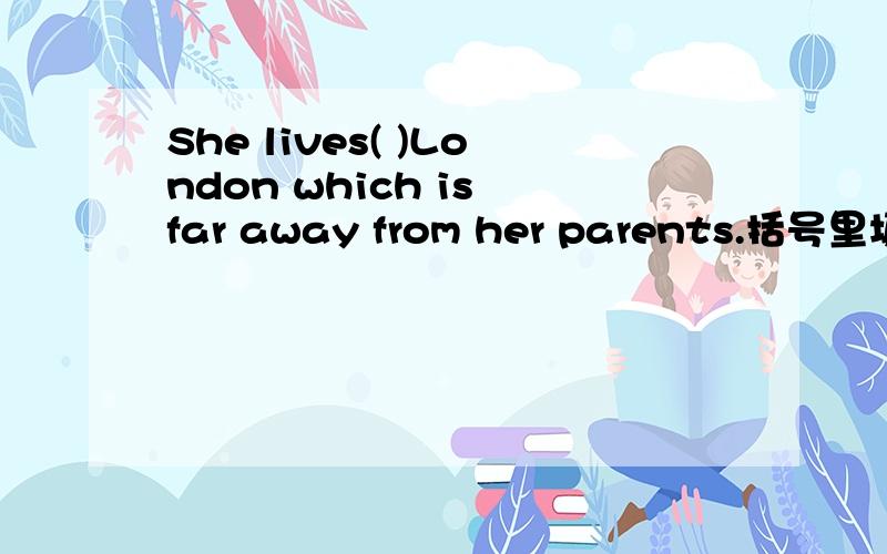 She lives( )London which is far away from her parents.括号里填介词