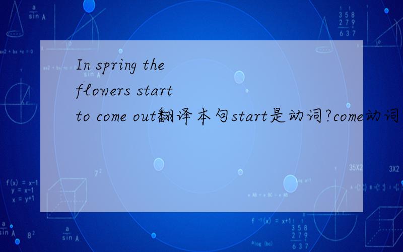 In spring the flowers start to come out翻译本句start是动词?come动词?