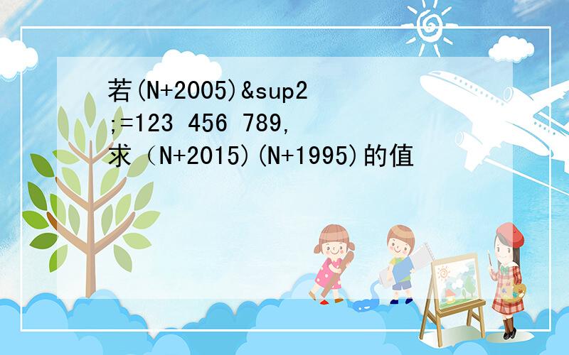 若(N+2005)²=123 456 789,求（N+2015)(N+1995)的值