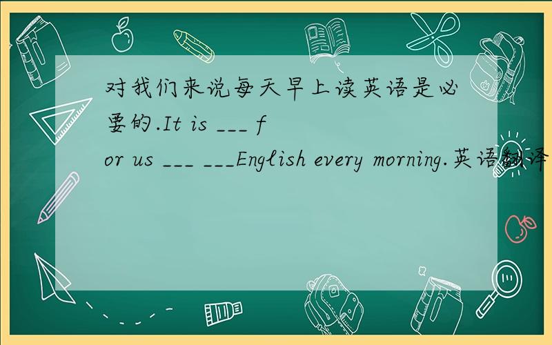 对我们来说每天早上读英语是必要的.It is ___ for us ___ ___English every morning.英语翻译