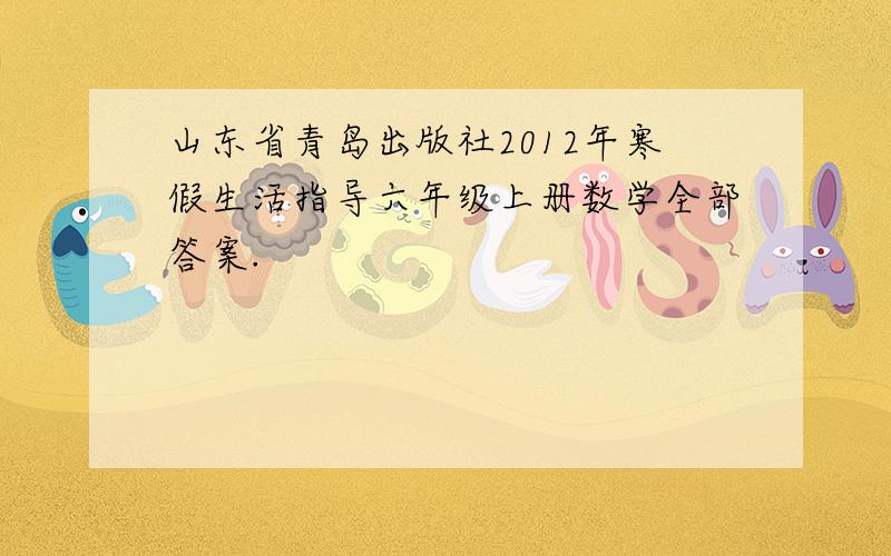 山东省青岛出版社2012年寒假生活指导六年级上册数学全部答案.
