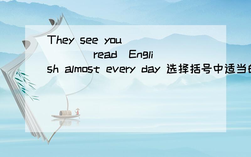 They see you_____(read)English almost every day 选择括号中适当的形式填空