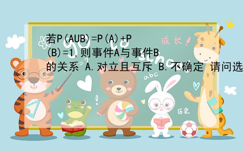 若P(AUB)=P(A)+P(B)=1,则事件A与事件B的关系 A.对立且互斥 B.不确定 请问选哪一个,在哪里可以讨论一下