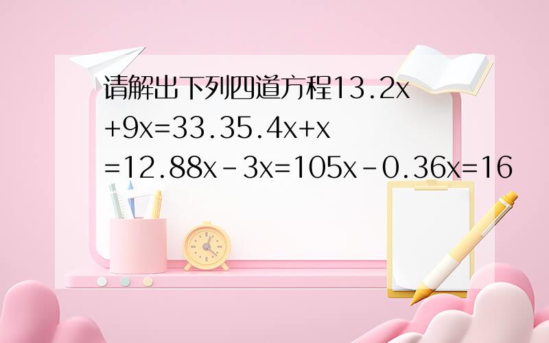 请解出下列四道方程13.2x+9x=33.35.4x+x=12.88x-3x=105x-0.36x=16