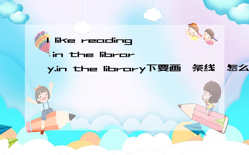 I like reading in the library.in the library下要画一条线,怎么划线提问?