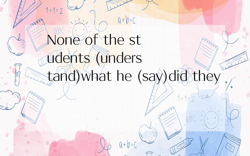 None of the students (understand)what he (say)did they