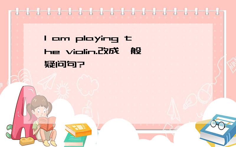 I am playing the violin.改成一般疑问句?