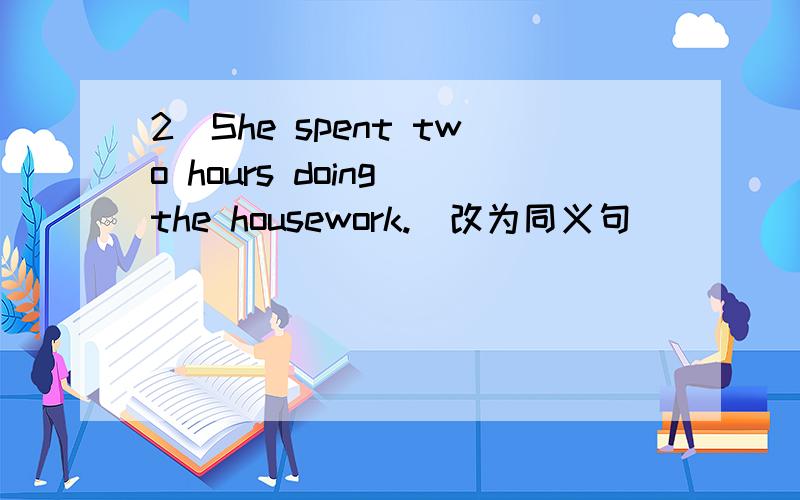 2．She spent two hours doing the housework.(改为同义句)