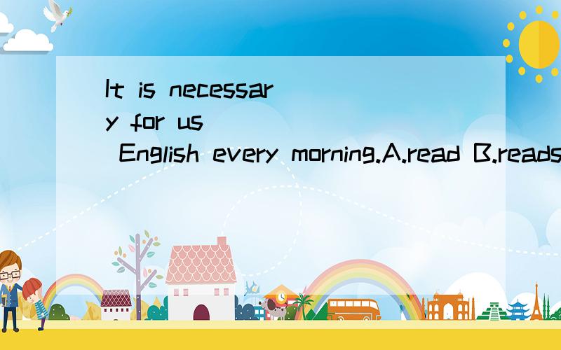 It is necessary for us______ English every morning.A.read B.reads C.reading D.to read