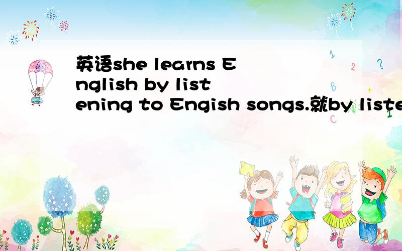 英语she learns English by listening to Engish songs.就by listening to Engish songs提问she learns English by listening to Engish songs.就by listening to Engish songs提问