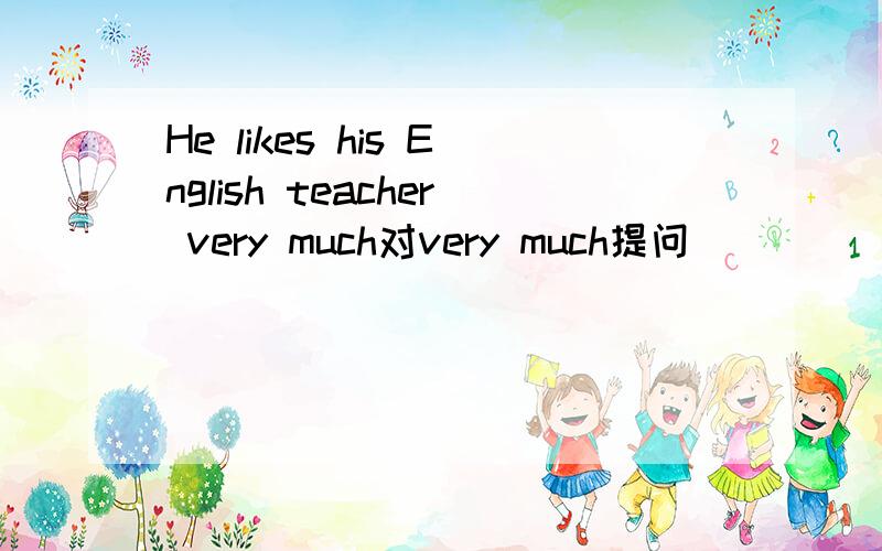 He likes his English teacher very much对very much提问