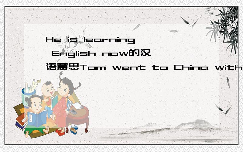 He is learning English now的汉语意思Tom went to China with her friends 汉语意思