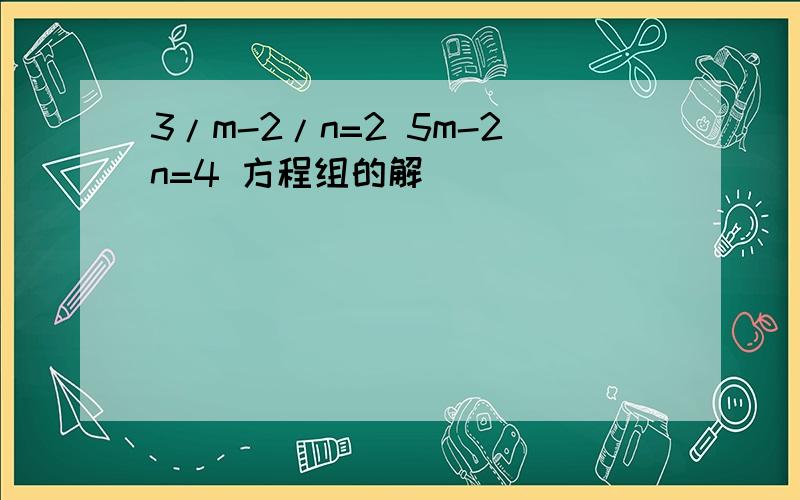 3/m-2/n=2 5m-2n=4 方程组的解